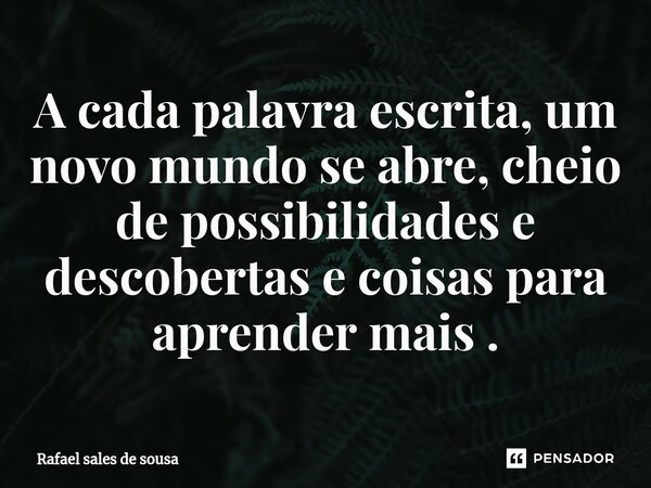 ⁠A cada palavra escrita, um novo mundo se abre, cheio de possibilidades e descobertas e coisas para aprender mais .... Frase de Rafael sales de Sousa.