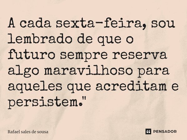 A ⁠cada sexta-feira, sou lembrado de que o futuro sempre reserva algo maravilhoso para aqueles que acreditam e persistem."... Frase de Rafael sales de Sousa.