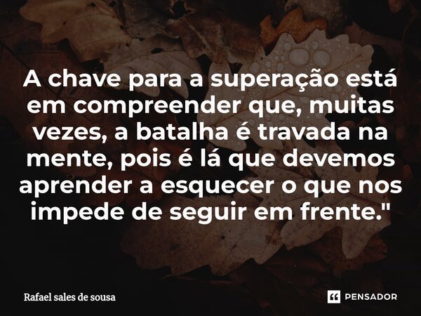 ⁠A chave para a superação está em compreender que, muitas vezes, a batalha é travada na mente, pois é lá que devemos aprender a esquecer o que nos impede de seg... Frase de Rafael sales de Sousa.