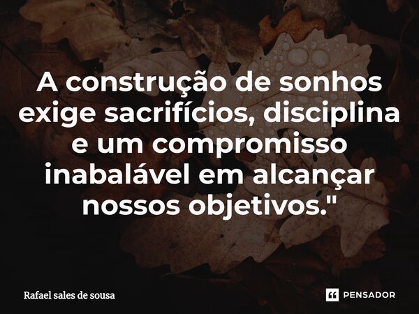 ⁠A construção de sonhos exige sacrifícios, disciplina e um compromisso inabalável em alcançar nossos objetivos."... Frase de Rafael sales de Sousa.
