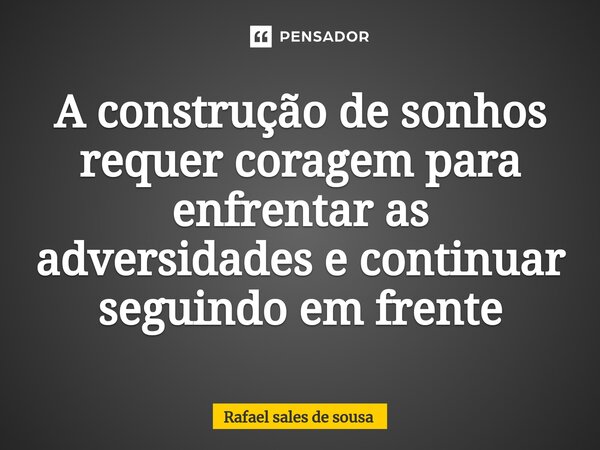 ⁠A construção de sonhos requer coragem para enfrentar as adversidades e continuar seguindo em frente... Frase de Rafael sales de Sousa.