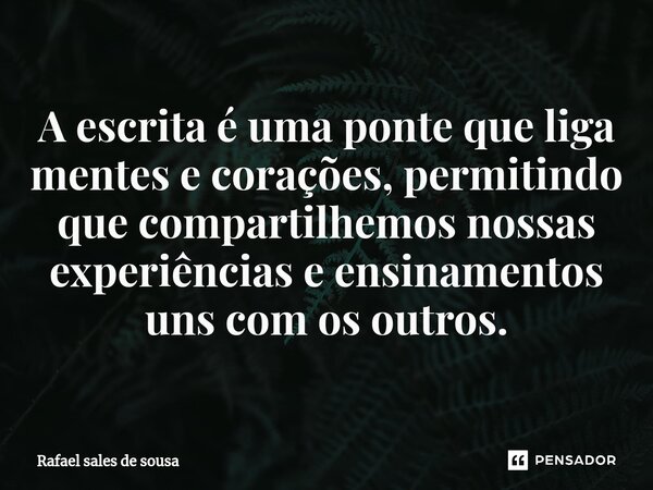 ⁠A escrita é uma ponte que liga mentes e corações, permitindo que compartilhemos nossas experiências e ensinamentos uns com os outros.... Frase de Rafael sales de Sousa.