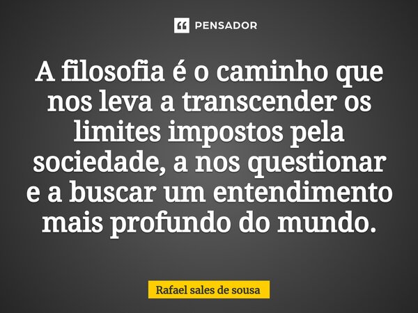 ⁠A filosofia é o caminho que nos leva a transcender os limites impostos pela sociedade, a nos questionar e a buscar um entendimento mais profundo do mundo.... Frase de Rafael sales de Sousa.