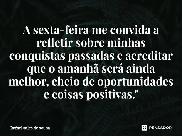 ⁠A sexta-feira me convida a refletir sobre minhas conquistas passadas e acreditar que o amanhã será ainda melhor, cheio de oportunidades e coisas positivas.&quo... Frase de Rafael sales de Sousa.
