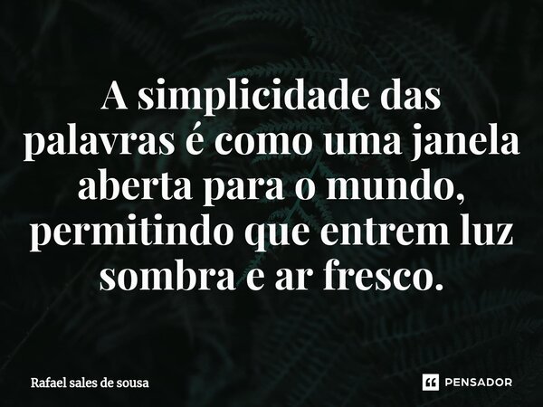 ⁠A simplicidade das palavras é como uma janela aberta para o mundo, permitindo que entrem luz sombra e ar fresco.... Frase de Rafael sales de Sousa.