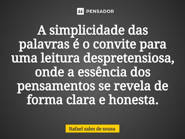 ⁠A simplicidade das palavras é o convite para uma leitura despretensiosa, onde a essência dos pensamentos se revela de forma clara e honesta.... Frase de Rafael sales de Sousa.