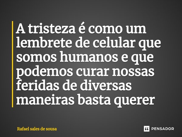 ⁠A tristeza é como um lembrete de celular que somos humanos e que podemos curar nossas feridas de diversas maneiras basta querer... Frase de Rafael sales de Sousa.