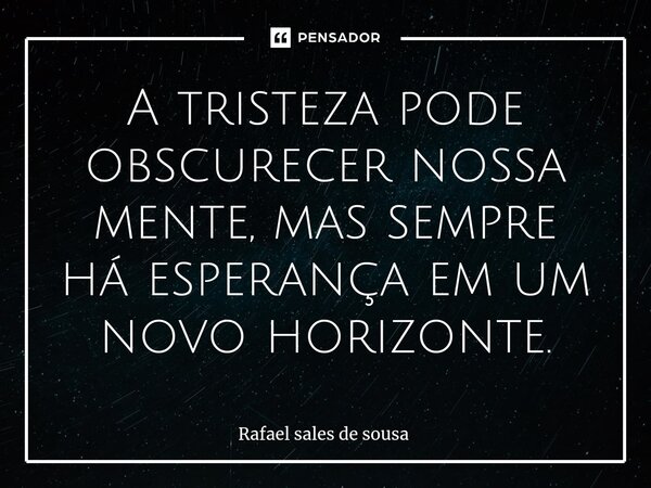 ⁠A tristeza pode obscurecer nossa mente, mas sempre há esperança em um novo horizonte.... Frase de Rafael sales de Sousa.