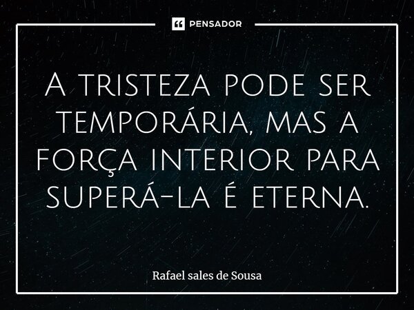 ⁠A tristeza pode ser temporária, mas a força interior para superá-la é eterna.... Frase de Rafael sales de Sousa.
