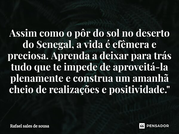 ⁠Assim como o pôr do sol no deserto do Senegal, a vida é efêmera e preciosa. Aprenda a deixar para trás tudo que te impede de aproveitá-la plenamente e construa... Frase de Rafael sales de Sousa.