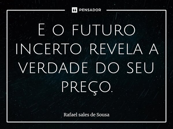 E o futuro incerto revela a verdade do seu preço.... Frase de Rafael sales de Sousa.
