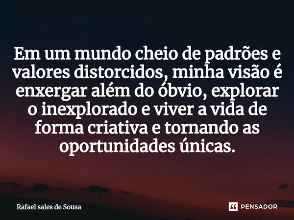 ⁠Em um mundo cheio de padrões e valores distorcidos, minha visão é enxergar além do óbvio, explorar o inexplorado e viver a vida de forma criativa e tornando as... Frase de Rafael sales de Sousa.