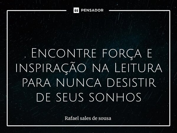 ⁠ . Encontre força e inspiração na Leitura para nunca desistir de seus sonhos... Frase de Rafael sales de Sousa.