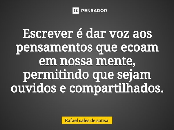⁠Escrever é dar voz aos pensamentos que ecoam em nossa mente, permitindo que sejam ouvidos e compartilhados.... Frase de Rafael sales de Sousa.