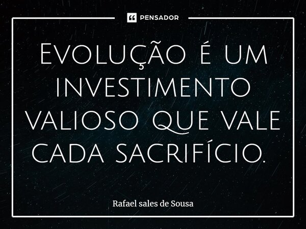 Evolução é um investimento valioso que vale cada sacrifício. ⁠... Frase de Rafael sales de Sousa.