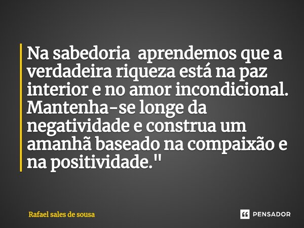 ⁠Na sabedoria aprendemos que a verdadeira riqueza está na paz interior e no amor incondicional. Mantenha-se longe da negatividade e construa um amanhã baseado n... Frase de Rafael sales de Sousa.