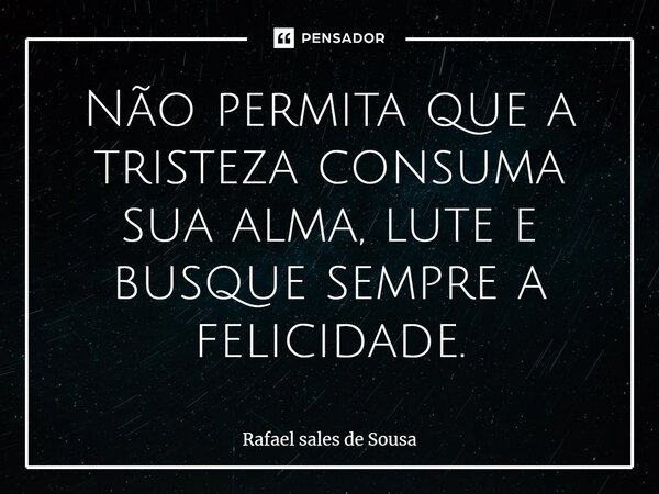 ⁠Não permita que a tristeza consuma a sua alma, lute e busque sempre a felicidade.... Frase de Rafael sales de Sousa.