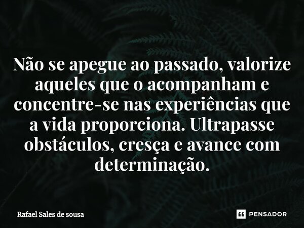 ⁠Não se apegue ao passado, valorize aqueles que o acompanham e concentre-se nas experiências que a vida proporciona. Ultrapasse obstáculos, cresça e avance com ... Frase de Rafael sales de Sousa.
