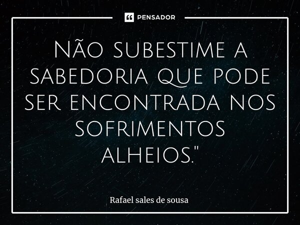 ⁠Não subestime a sabedoria que pode ser encontrada nos sofrimentos alheios."... Frase de Rafael sales de Sousa.