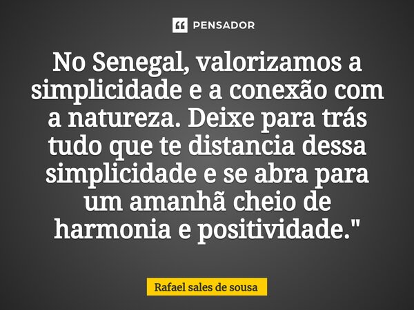 ⁠No Senegal, valorizamos a simplicidade e a conexão com a natureza. Deixe para trás tudo que te distancia dessa simplicidade e se abra para um amanhã cheio de h... Frase de Rafael sales de Sousa.