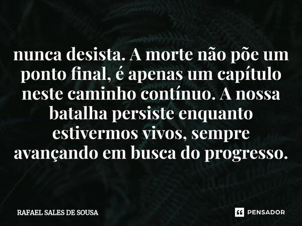 ⁠nunca desista. A morte não põe um ponto final, é apenas um capítulo neste caminho contínuo. A nossa batalha persiste enquanto estivermos vivos, sempre avançand... Frase de Rafael sales de Sousa.