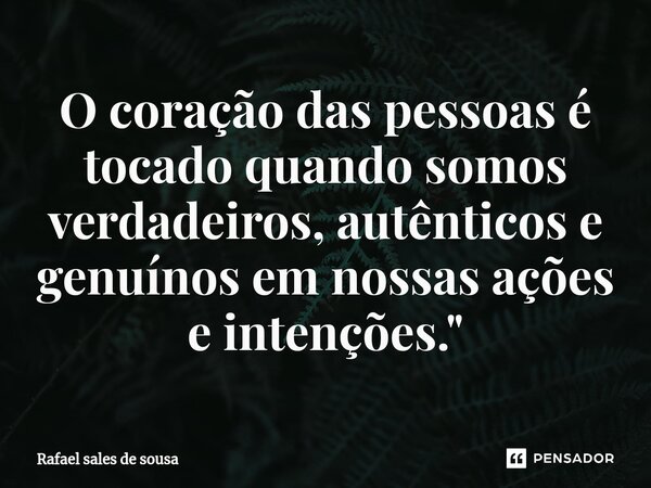 ⁠O coração das pessoas é tocado quando somos verdadeiros, autênticos e genuínos em nossas ações e intenções."... Frase de Rafael sales de Sousa.