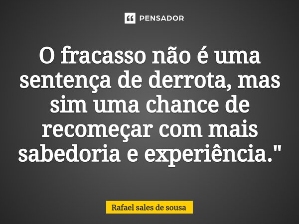 ⁠O fracasso não é uma sentença de derrota, mas sim uma chance de recomeçar com mais sabedoria e experiência."... Frase de Rafael sales de Sousa.