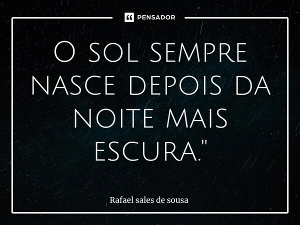 ⁠O sol sempre nasce depois da noite mais escura."... Frase de Rafael sales de Sousa.