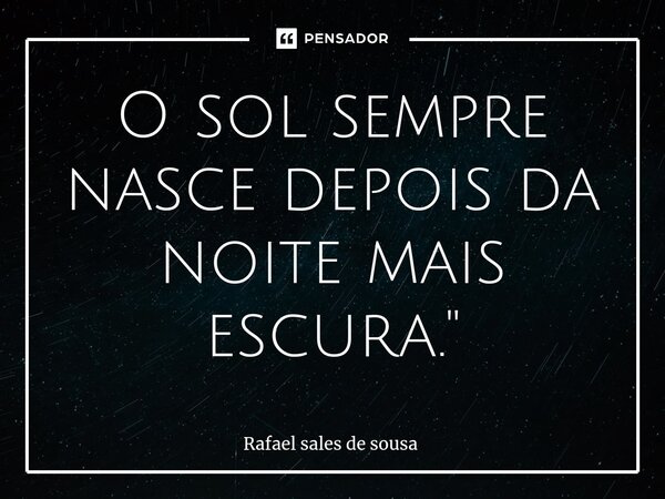 ⁠O sol sempre nasce depois da noite mais escura."... Frase de Rafael sales de Sousa.