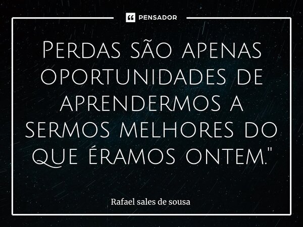 ⁠Perdas são apenas oportunidades de aprendermos a sermos melhores do que éramos ontem."... Frase de Rafael sales de Sousa.