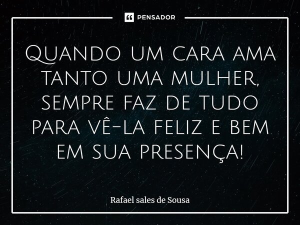 ⁠Quando um cara ama tanto uma mulher, sempre faz de tudo para vê-la feliz e bem em sua presença!... Frase de Rafael sales de Sousa.