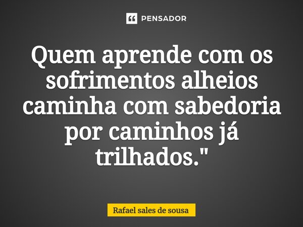 ⁠Quem aprende com os sofrimentos alheios caminha com sabedoria por caminhos já trilhados."... Frase de Rafael sales de Sousa.