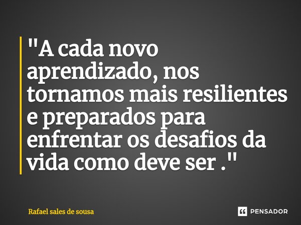 ⁠"A cada novo aprendizado, nos tornamos mais resilientes e preparados para enfrentar os desafios da vida como deve ser ."... Frase de Rafael sales de Sousa.