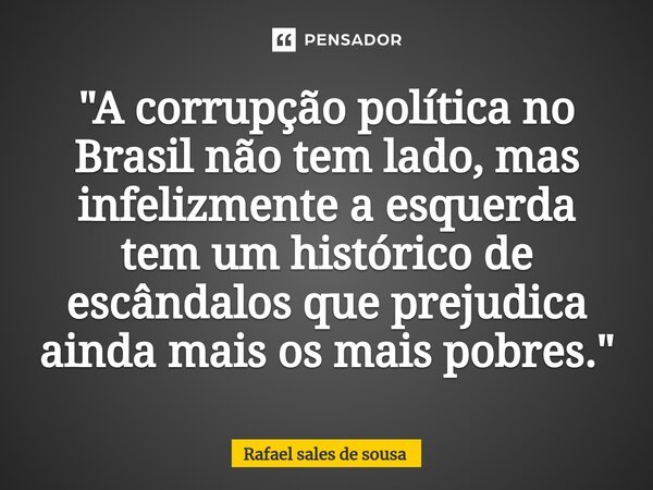 ⁠"A corrupção política no Brasil não tem lado, mas infelizmente a esquerda tem um histórico de escândalos que prejudica ainda mais os mais pobres."... Frase de Rafael sales de Sousa.