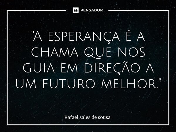 ⁠"A esperança é a chama que nos guia em direção a um futuro melhor."... Frase de Rafael sales de Sousa.