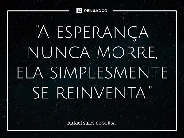 ⁠"A esperança nunca morre, ela simplesmente se reinventa."... Frase de Rafael sales de Sousa.