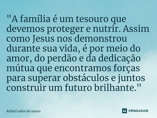 ⁠"A família é um tesouro que devemos proteger e nutrir. Assim como Jesus nos demonstrou durante sua vida, é por meio do amor, do perdão e da dedicação mútu... Frase de Rafael sales de Sousa.