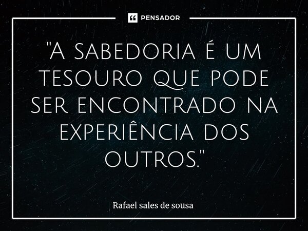 ⁠"A sabedoria é um tesouro que pode ser encontrado na experiência dos outros."... Frase de Rafael sales de Sousa.