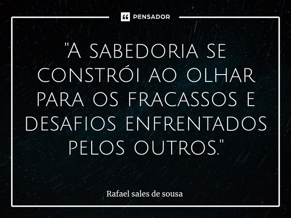 ⁠"A sabedoria se constrói ao olhar para os fracassos e desafios enfrentados pelos outros."... Frase de Rafael sales de Sousa.