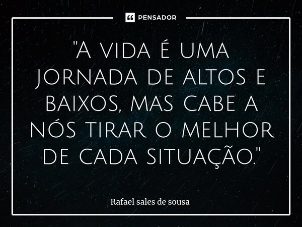 ⁠"A vida é uma jornada de altos e baixos, mas cabe a nós tirar o melhor de cada situação."... Frase de Rafael sales de Sousa.