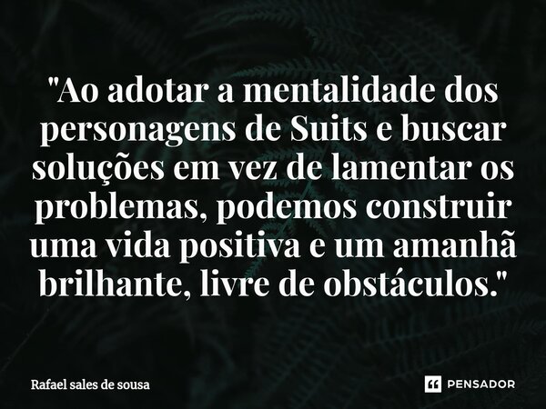 ⁠"Ao adotar a mentalidade dos personagens de Suits e buscar soluções em vez de lamentar os problemas, podemos construir uma vida positiva e um amanhã brilh... Frase de Rafael sales de Sousa.