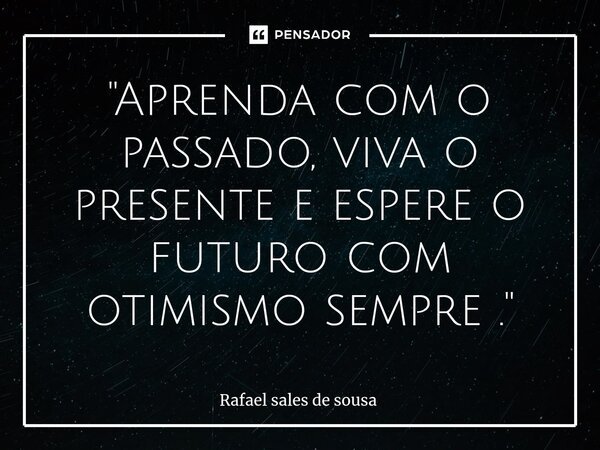 ⁠"Aprenda com o passado, viva o presente e espere o futuro com otimismo sempre ."... Frase de Rafael sales de Sousa.