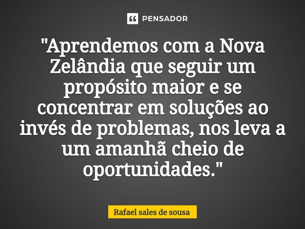 ⁠"Aprendemos com a Nova Zelândia que seguir um propósito maior e se concentrar em soluções ao invés de problemas, nos leva a um amanhã cheio de oportunidad... Frase de Rafael sales de Sousa.