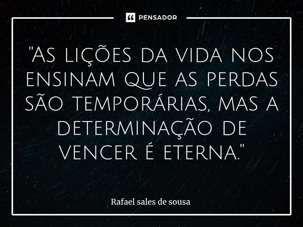 ⁠"As lições da vida nos ensinam que as perdas são temporárias, mas a determinação de vencer é eterna."... Frase de Rafael sales de Sousa.