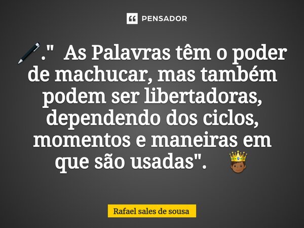 ⁠🖊." As Palavras têm o poder de machucar, mas também podem ser libertadoras, dependendo dos ciclos, momentos e maneiras em que são usadas". 🤴🏾... Frase de Rafael sales de Sousa.