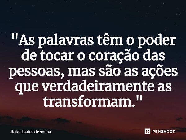 ⁠"As palavras têm o poder de tocar o coração das pessoas, mas são as ações que verdadeiramente as transformam."... Frase de Rafael sales de Sousa.