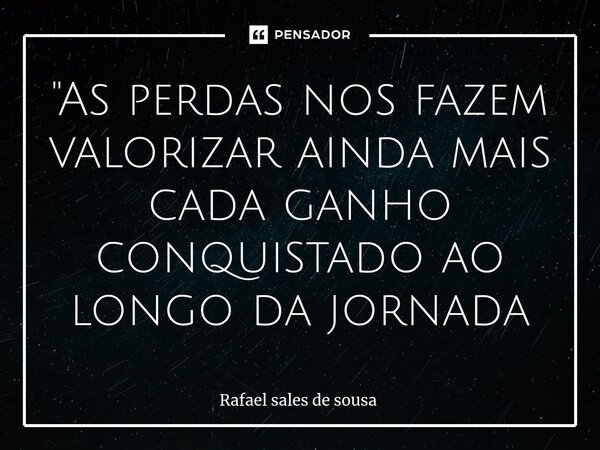⁠"As perdas nos fazem valorizar ainda mais cada ganho conquistado ao longo da jornada... Frase de Rafael sales de Sousa.