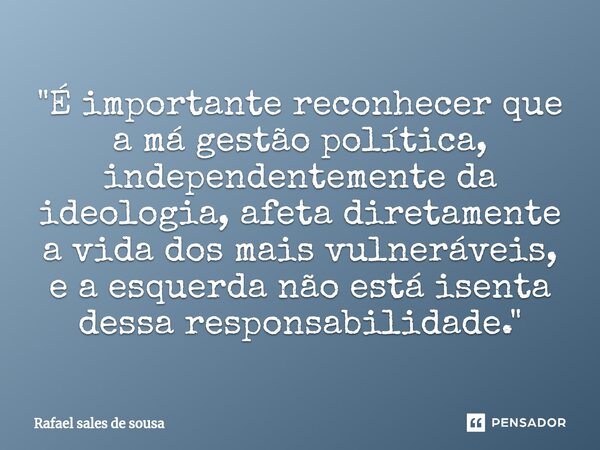 ⁠"É importante reconhecer que a má gestão política, independentemente da ideologia, afeta diretamente a vida dos mais vulneráveis, e a esquerda não está is... Frase de Rafael sales de Sousa.