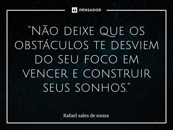 ⁠"Não deixe que os obstáculos te desviem do seu foco em vencer e construir seus sonhos."... Frase de Rafael sales de Sousa.