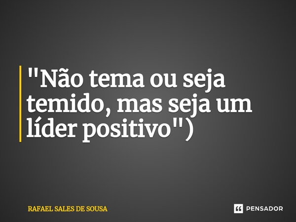 ⁠"Não tema ou seja temido, mas seja um líder positivo")... Frase de Rafael sales de Sousa.